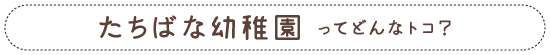 たちばな幼稚園ってどんなとこ？